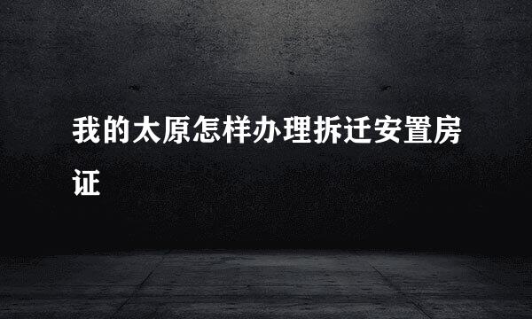 我的太原怎样办理拆迁安置房证