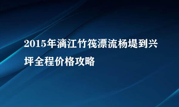 2015年漓江竹筏漂流杨堤到兴坪全程价格攻略
