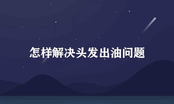 怎样解决头发出油问题