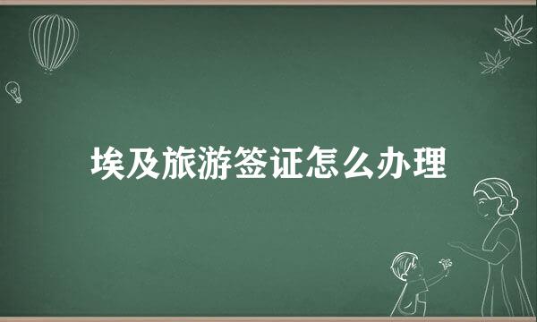 埃及旅游签证怎么办理