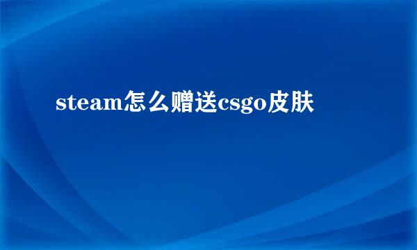 steam怎么赠送csgo皮肤