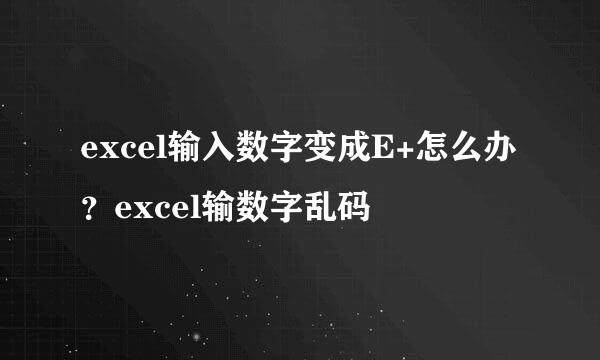excel输入数字变成E+怎么办？excel输数字乱码