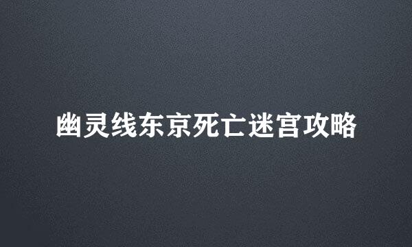 幽灵线东京死亡迷宫攻略