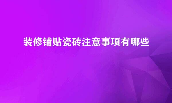 装修铺贴瓷砖注意事项有哪些