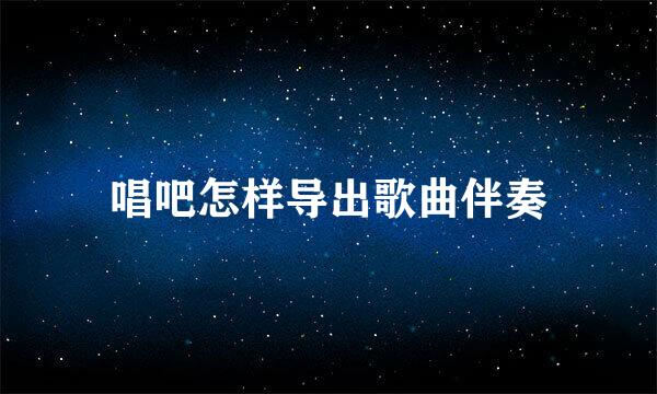 唱吧怎样导出歌曲伴奏