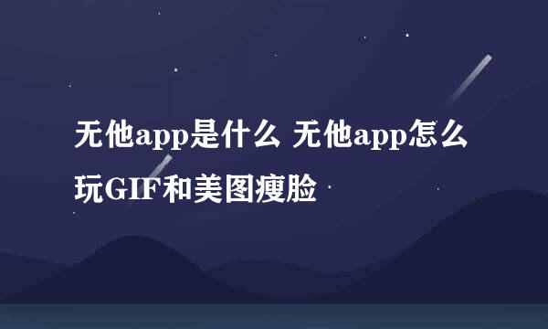 无他app是什么 无他app怎么玩GIF和美图瘦脸