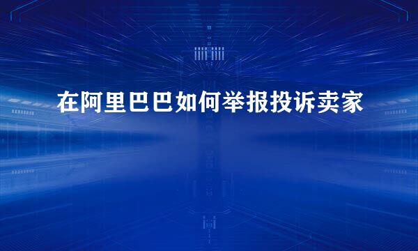 在阿里巴巴如何举报投诉卖家