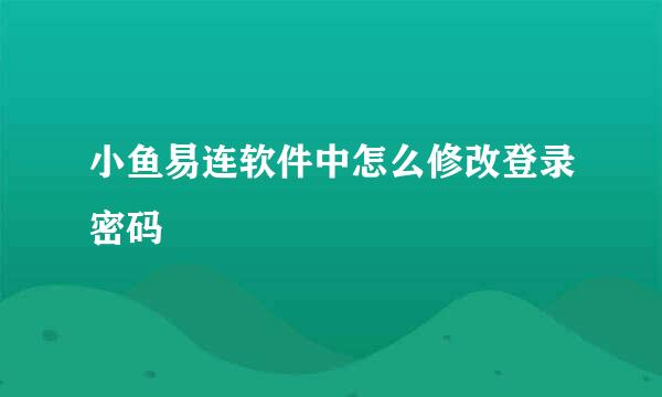 小鱼易连软件中怎么修改登录密码