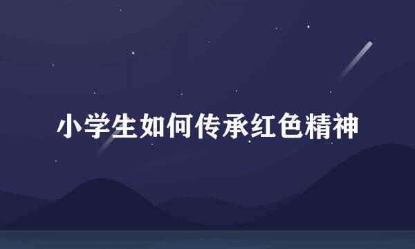 小学生如何传承红色精神