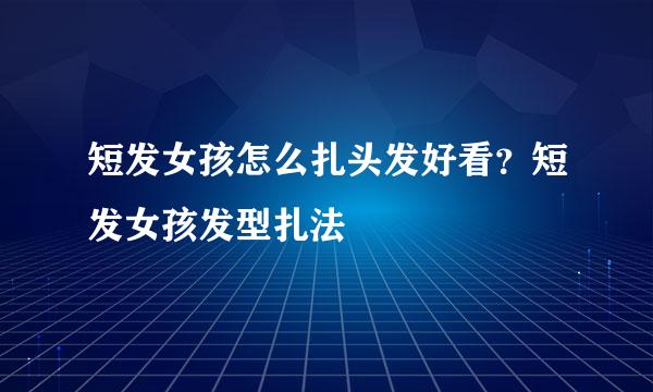 短发女孩怎么扎头发好看？短发女孩发型扎法