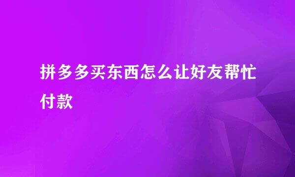 拼多多买东西怎么让好友帮忙付款