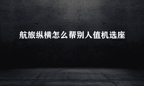 航旅纵横怎么帮别人值机选座
