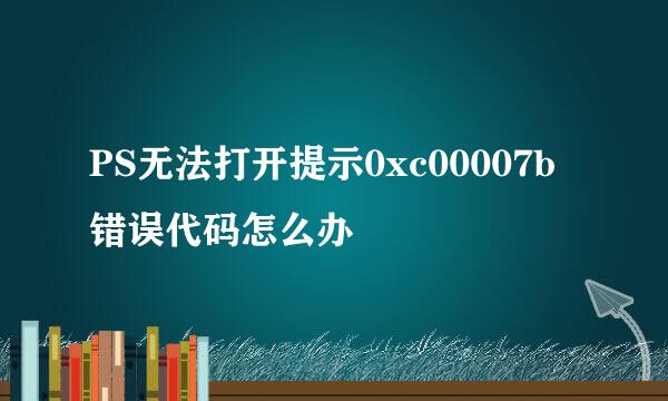 PS无法打开提示0xc00007b错误代码怎么办