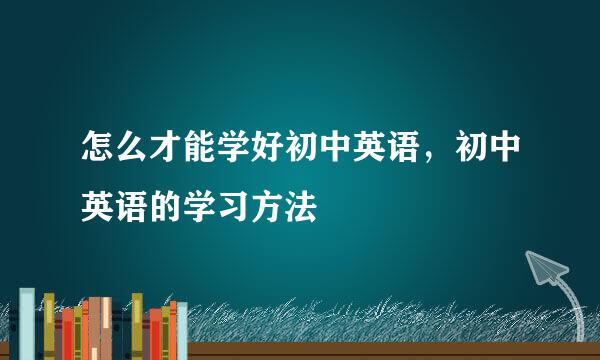 怎么才能学好初中英语，初中英语的学习方法