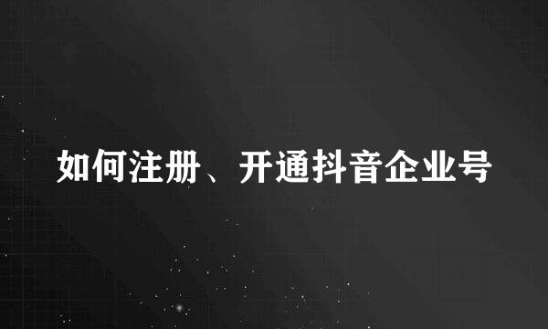如何注册、开通抖音企业号