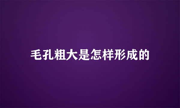 毛孔粗大是怎样形成的