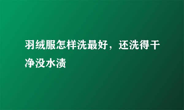 羽绒服怎样洗最好，还洗得干净没水渍