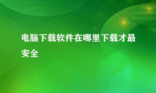 电脑下载软件在哪里下载才最安全