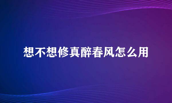 想不想修真醉春风怎么用