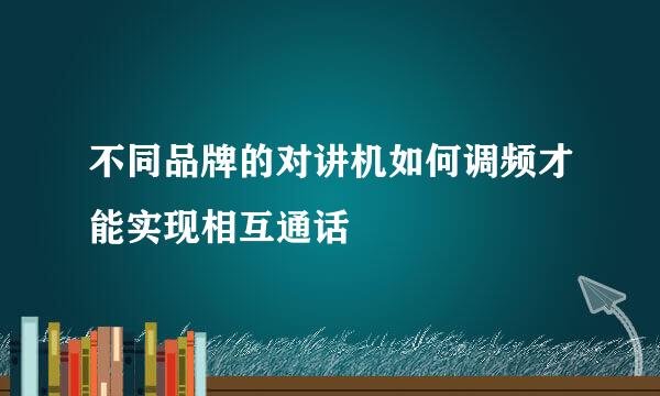 不同品牌的对讲机如何调频才能实现相互通话