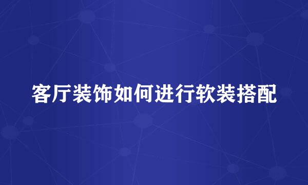 客厅装饰如何进行软装搭配