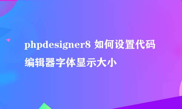 phpdesigner8 如何设置代码编辑器字体显示大小