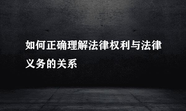 如何正确理解法律权利与法律义务的关系