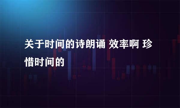 关于时间的诗朗诵 效率啊 珍惜时间的