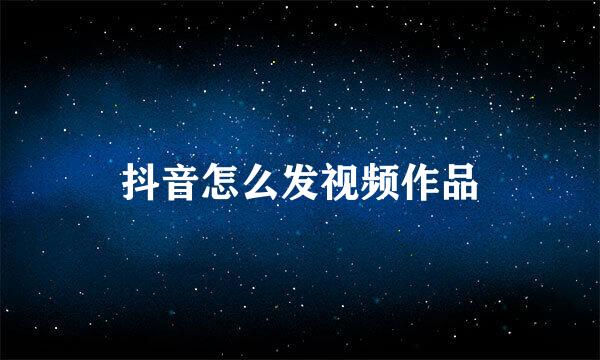 抖音怎么发视频作品