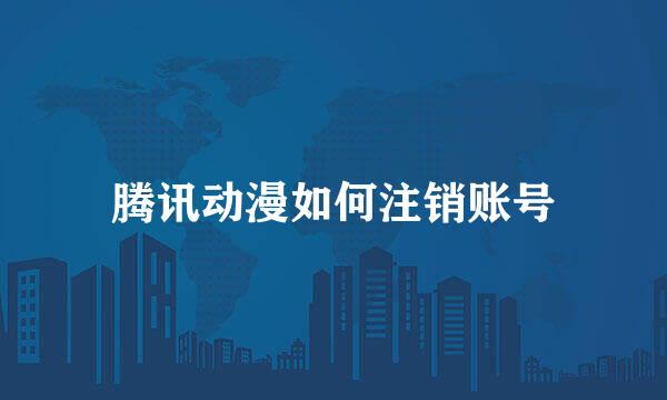 腾讯动漫如何注销账号