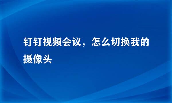 钉钉视频会议，怎么切换我的摄像头