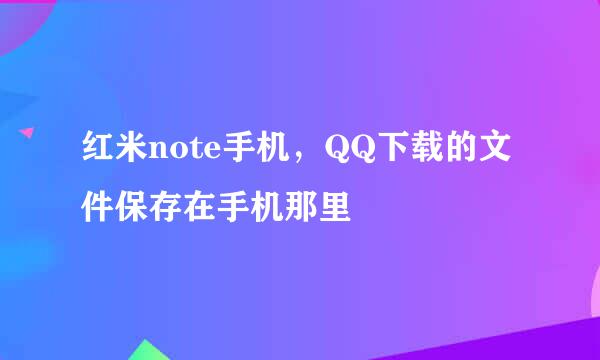 红米note手机，QQ下载的文件保存在手机那里