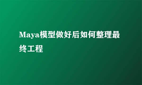 Maya模型做好后如何整理最终工程