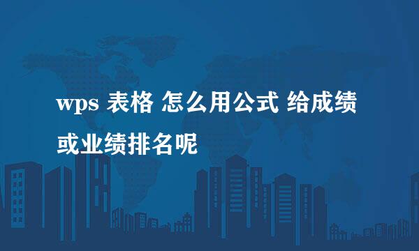 wps 表格 怎么用公式 给成绩或业绩排名呢