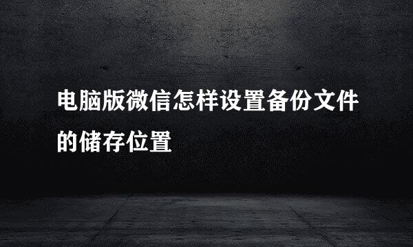 电脑版微信怎样设置备份文件的储存位置