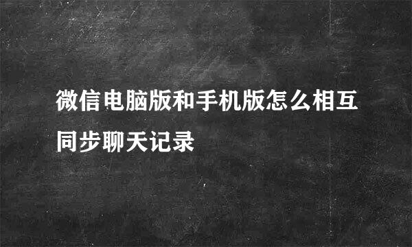 微信电脑版和手机版怎么相互同步聊天记录