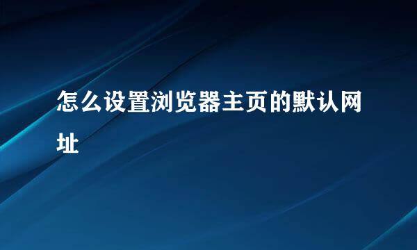 怎么设置浏览器主页的默认网址