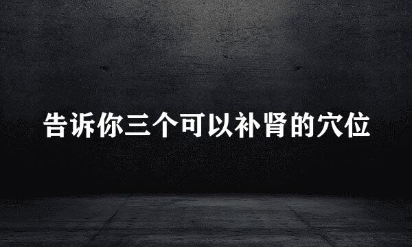 告诉你三个可以补肾的穴位
