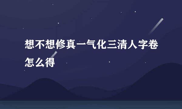 想不想修真一气化三清人字卷怎么得