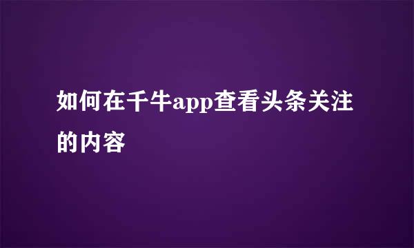 如何在千牛app查看头条关注的内容