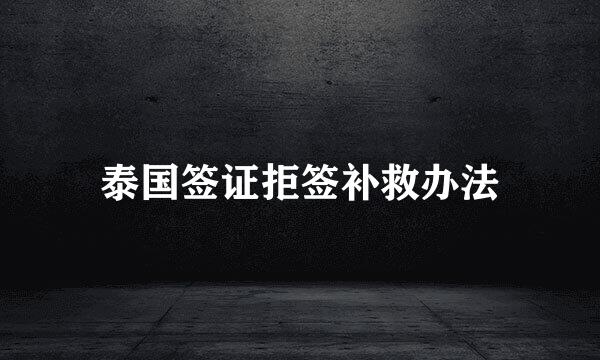 泰国签证拒签补救办法