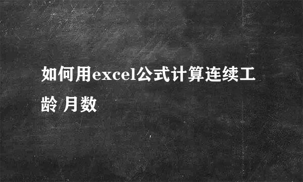 如何用excel公式计算连续工龄 月数