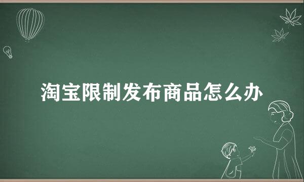 淘宝限制发布商品怎么办