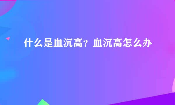 什么是血沉高？血沉高怎么办