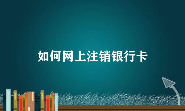 如何网上注销银行卡