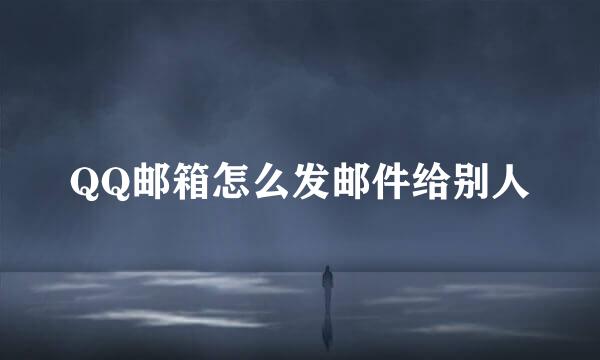 QQ邮箱怎么发邮件给别人