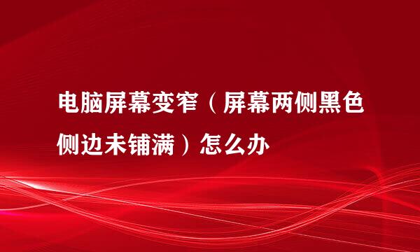 电脑屏幕变窄（屏幕两侧黑色侧边未铺满）怎么办