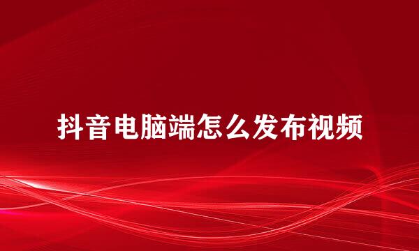 抖音电脑端怎么发布视频