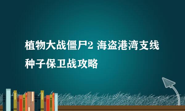 植物大战僵尸2 海盗港湾支线 种子保卫战攻略