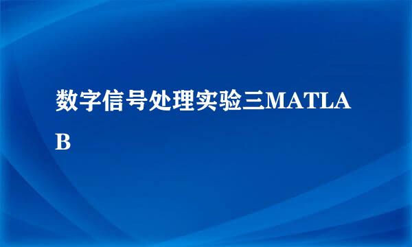 数字信号处理实验三MATLAB